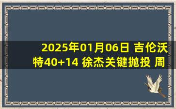 2025年01月06日 吉伦沃特40+14 徐杰关键抛投 周鹏19分 广东德比战力克深圳